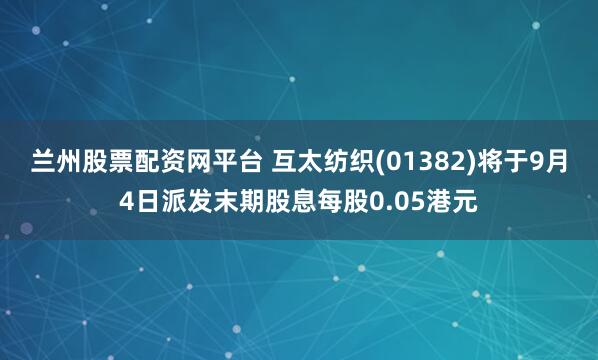 兰州股票配资网平台 互太纺织(01382)将于9月4日派发末期股息每股0.05港元