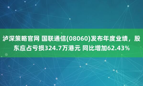 泸深策略官网 国联通信(08060)发布年度业绩，股东应占亏损324.7万港元 同比增加62.43%