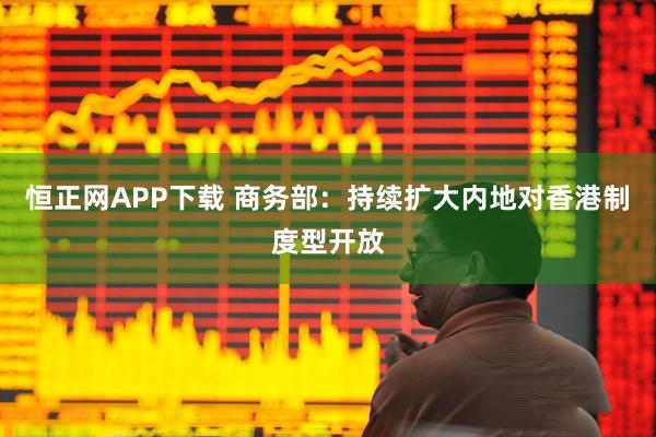 恒正网APP下载 商务部：持续扩大内地对香港制度型开放
