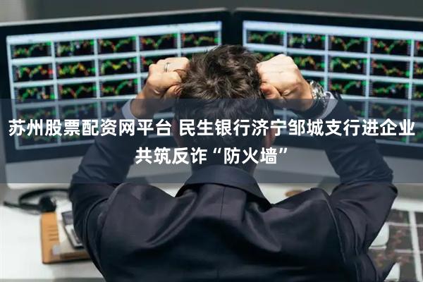 苏州股票配资网平台 民生银行济宁邹城支行进企业共筑反诈“防火墙”