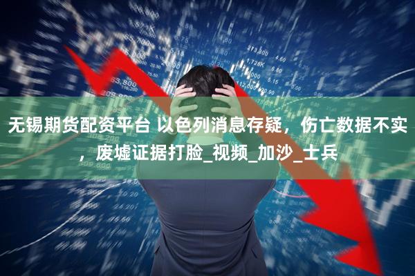 无锡期货配资平台 以色列消息存疑，伤亡数据不实，废墟证据打脸_视频_加沙_士兵