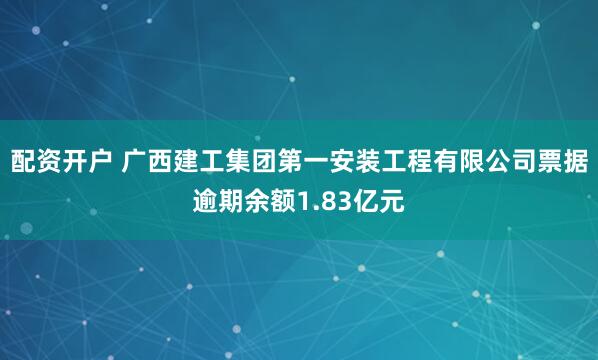 配资开户 广西建工集团第一安装工程有限公司票据逾期余额1.83亿元