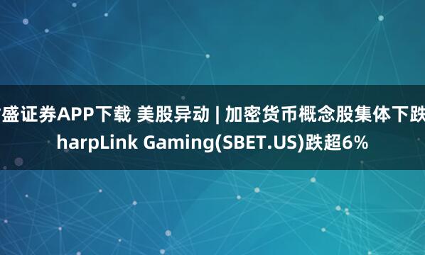 财盛证券APP下载 美股异动 | 加密货币概念股集体下跌 SharpLink Gaming(SBET.US)跌超6%