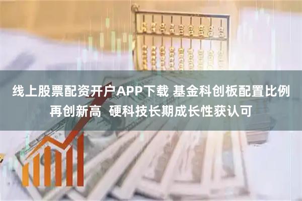 线上股票配资开户APP下载 基金科创板配置比例再创新高  硬科技长期成长性获认可
