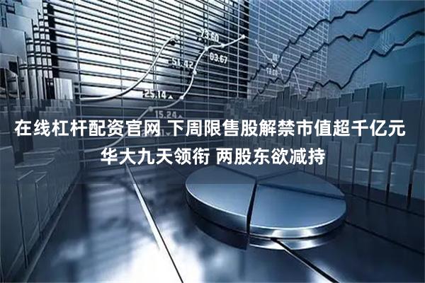 在线杠杆配资官网 下周限售股解禁市值超千亿元 华大九天领衔 两股东欲减持