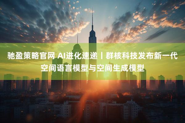 驰盈策略官网 AI进化速递丨群核科技发布新一代空间语言模型与空间生成模型