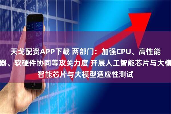 天戈配资APP下载 两部门：加强CPU、高性能人工智能服务器、软硬件协同等攻关力度 开展人工智能芯片与大模型适应性测试