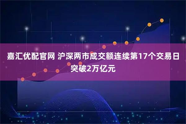嘉汇优配官网 沪深两市成交额连续第17个交易日突破2万亿元