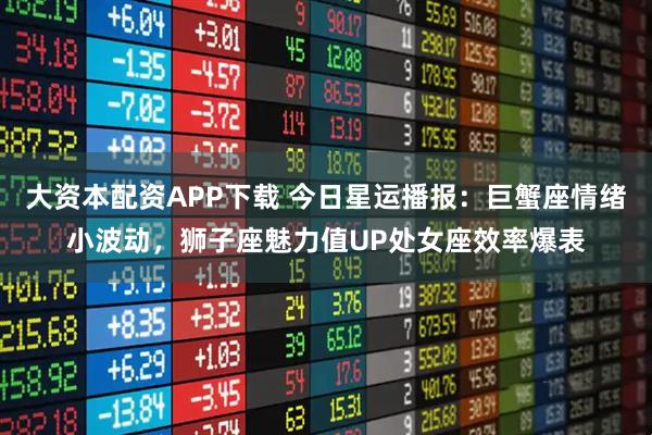大资本配资APP下载 今日星运播报:巨蟹座情绪小波动,狮子座魅力值UP处女座效率爆表