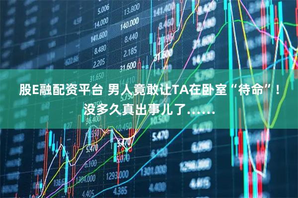 股E融配资平台 男人竟敢让TA在卧室“待命”!没多久真出事儿了……