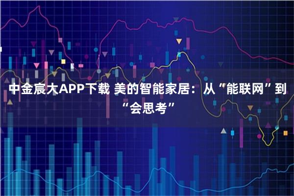 中金宸大APP下载 美的智能家居：从“能联网”到“会思考”